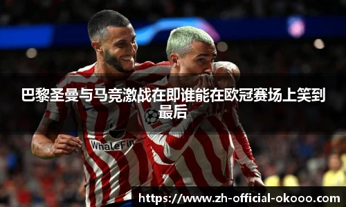 巴黎圣曼与马竞激战在即谁能在欧冠赛场上笑到最后