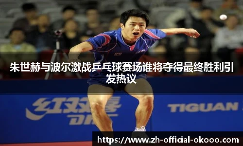 朱世赫与波尔激战乒乓球赛场谁将夺得最终胜利引发热议