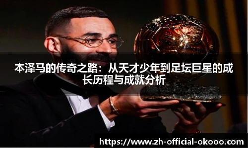 本泽马的传奇之路：从天才少年到足坛巨星的成长历程与成就分析